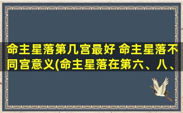 命主星落第几宫最好 命主星落不同宫意义(命主星落在第六、八、十二宫更佳，不同宫位含义详解！)